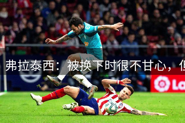 弗拉泰西：被换下时很不甘心，但主帅是对的